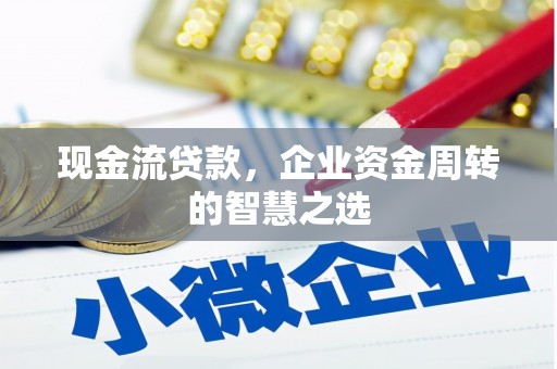 云梦现金流贷款，企业资金周转的智慧之选