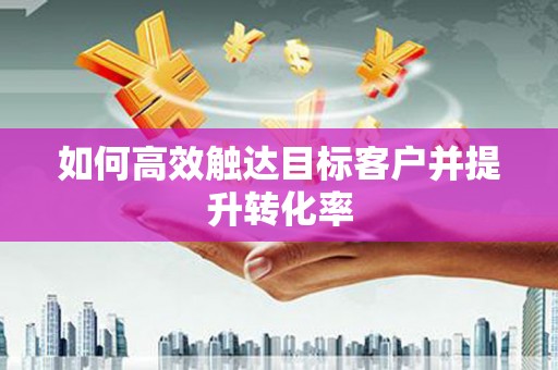 云梦如何高效触达目标客户并提升转化率