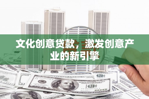 云梦文化创意贷款，激发创意产业的新引擎